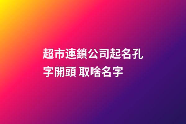 超市連鎖公司起名孔字開頭 取啥名字-第1張-公司起名-玄機(jī)派
